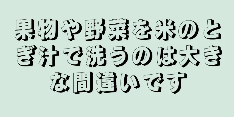 果物や野菜を米のとぎ汁で洗うのは大きな間違いです