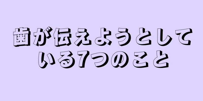 歯が伝えようとしている7つのこと