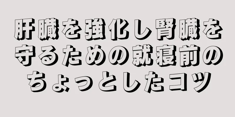 肝臓を強化し腎臓を守るための就寝前のちょっとしたコツ