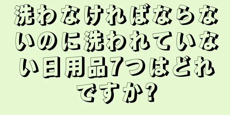 洗わなければならないのに洗われていない日用品7つはどれですか?