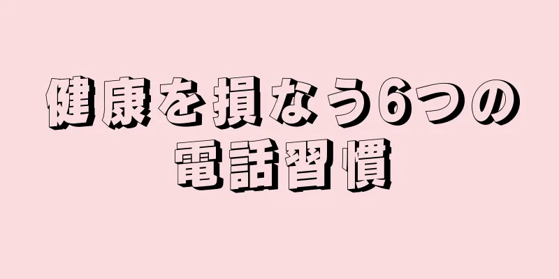 健康を損なう6つの電話習慣