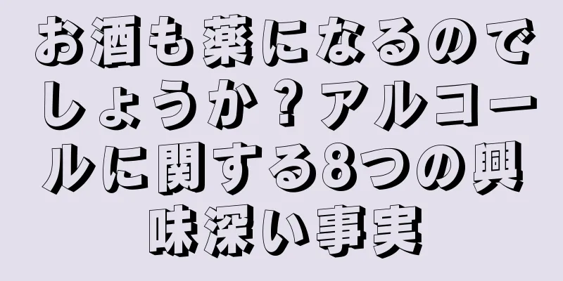 お酒も薬になるのでしょうか？アルコールに関する8つの興味深い事実