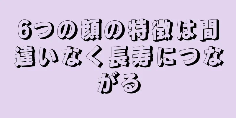 6つの顔の特徴は間違いなく長寿につながる