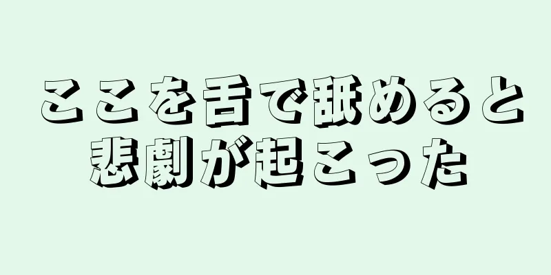 ここを舌で舐めると悲劇が起こった