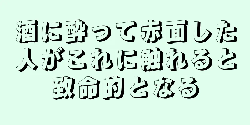 酒に酔って赤面した人がこれに触れると致命的となる