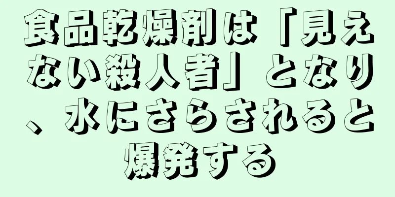 食品乾燥剤は「見えない殺人者」となり、水にさらされると爆発する