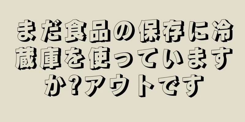 まだ食品の保存に冷蔵庫を使っていますか?アウトです