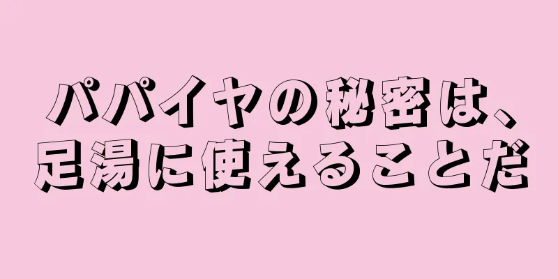 パパイヤの秘密は、足湯に使えることだ