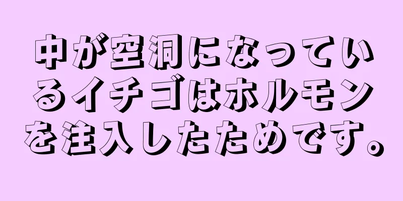 中が空洞になっているイチゴはホルモンを注入したためです。