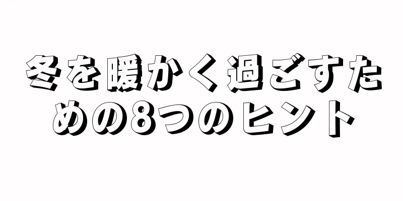 冬を暖かく過ごすための8つのヒント