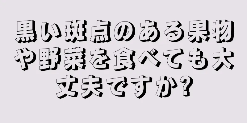 黒い斑点のある果物や野菜を食べても大丈夫ですか?