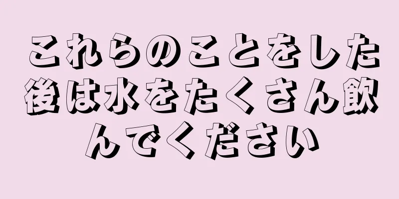 これらのことをした後は水をたくさん飲んでください