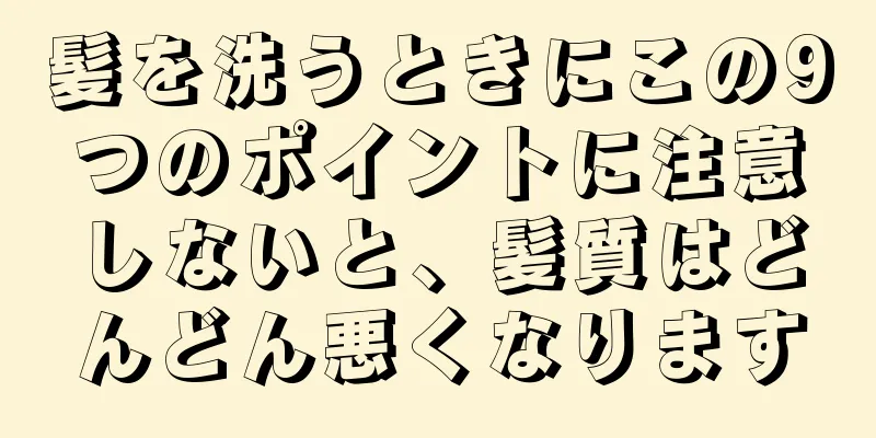 髪を洗うときにこの9つのポイントに注意しないと、髪質はどんどん悪くなります