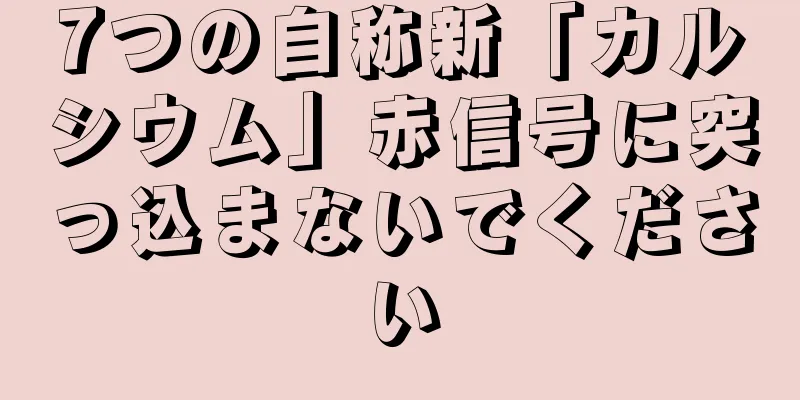 7つの自称新「カルシウム」赤信号に突っ込まないでください