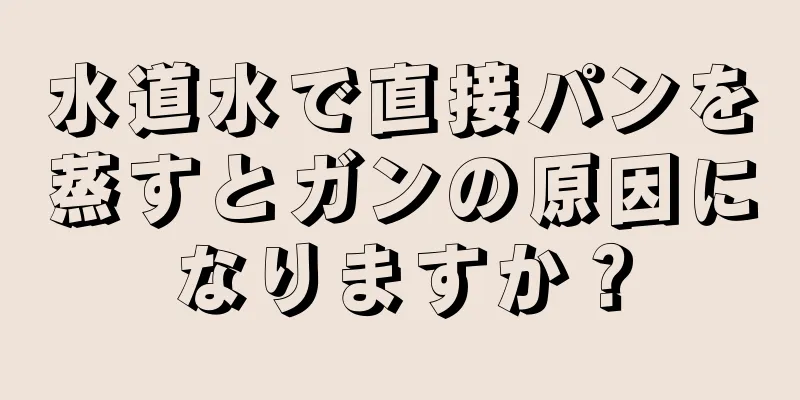 水道水で直接パンを蒸すとガンの原因になりますか？