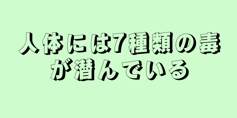 人体には7種類の毒が潜んでいる