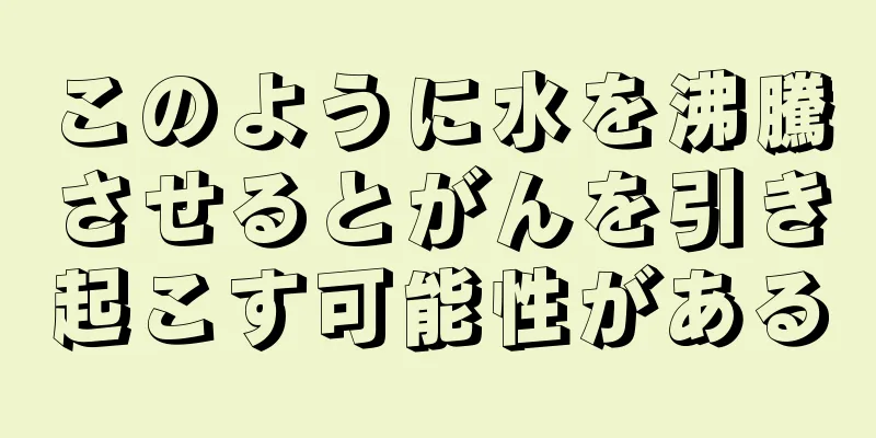 このように水を沸騰させるとがんを引き起こす可能性がある