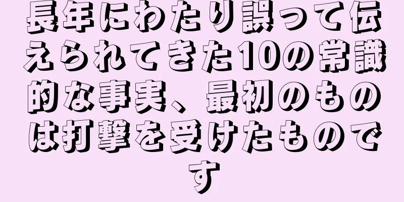 長年にわたり誤って伝えられてきた10の常識的な事実、最初のものは打撃を受けたものです