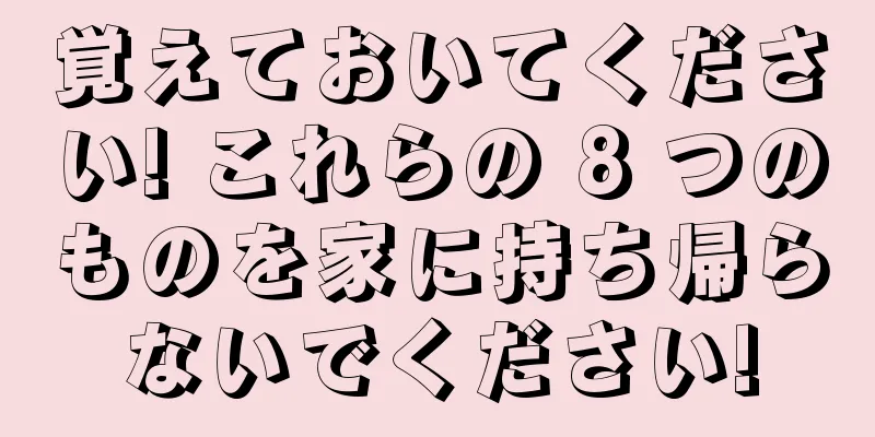 覚えておいてください! これらの 8 つのものを家に持ち帰らないでください!