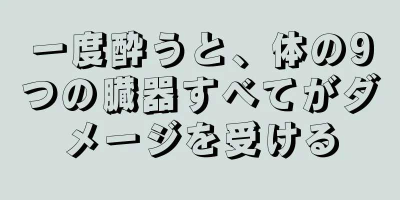 一度酔うと、体の9つの臓器すべてがダメージを受ける