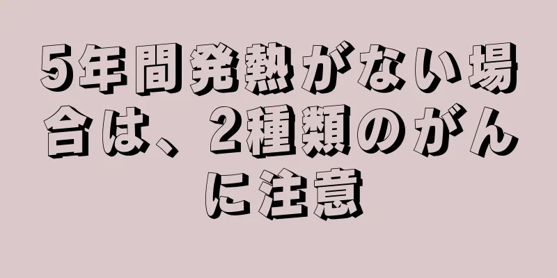 5年間発熱がない場合は、2種類のがんに注意