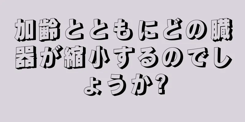 加齢とともにどの臓器が縮小するのでしょうか?