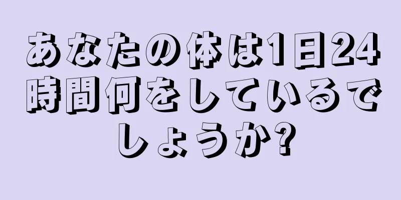 あなたの体は1日24時間何をしているでしょうか?