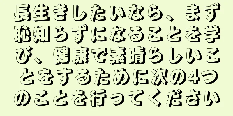 長生きしたいなら、まず恥知らずになることを学び、健康で素晴らしいことをするために次の4つのことを行ってください