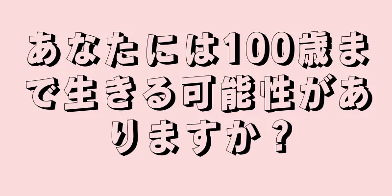 あなたには100歳まで生きる可能性がありますか？