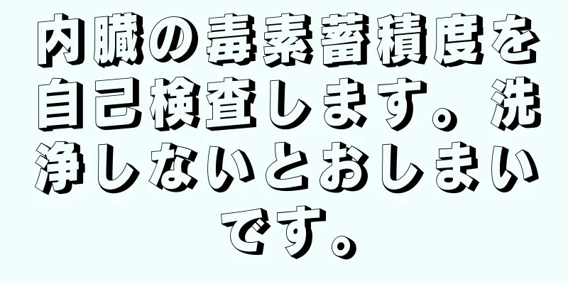 内臓の毒素蓄積度を自己検査します。洗浄しないとおしまいです。