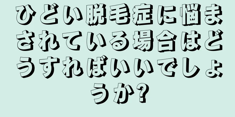 ひどい脱毛症に悩まされている場合はどうすればいいでしょうか?