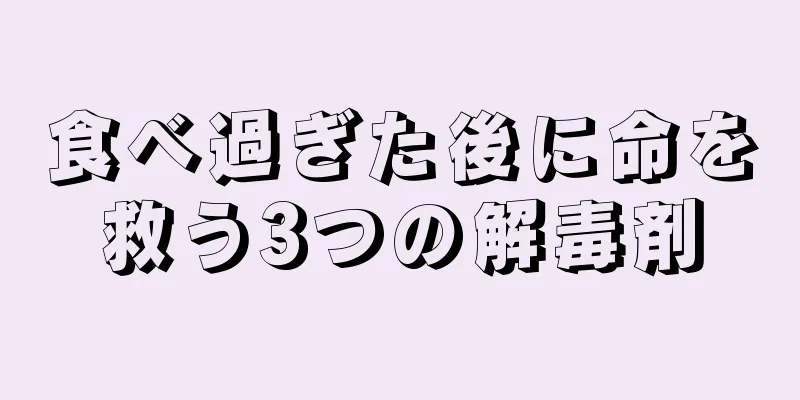 食べ過ぎた後に命を救う3つの解毒剤