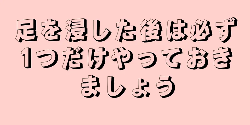 足を浸した後は必ず1つだけやっておきましょう