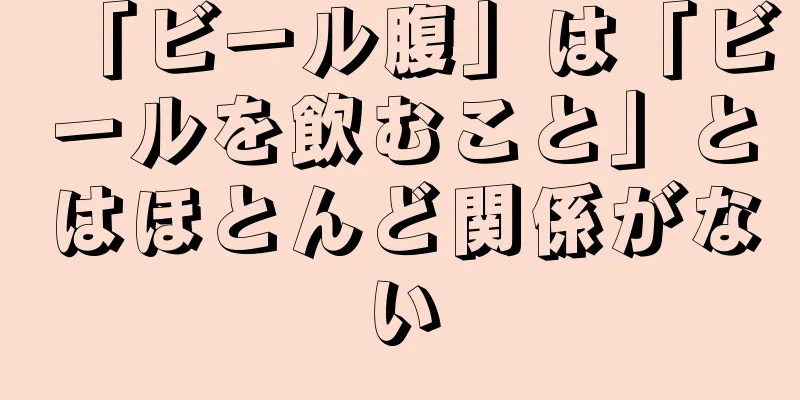 「ビール腹」は「ビールを飲むこと」とはほとんど関係がない