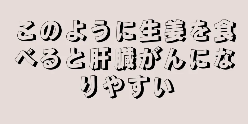 このように生姜を食べると肝臓がんになりやすい