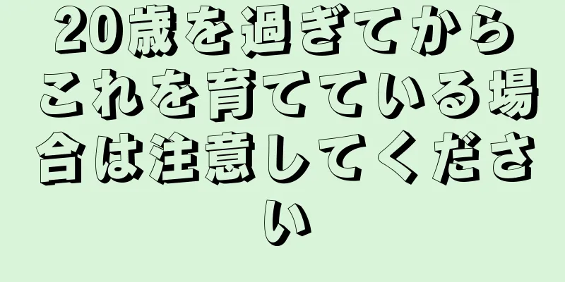 20歳を過ぎてからこれを育てている場合は注意してください