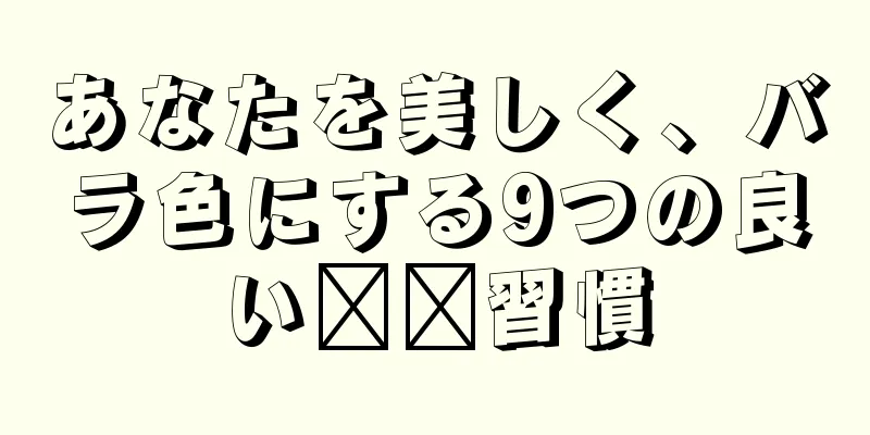 あなたを美しく、バラ色にする9つの良い​​習慣