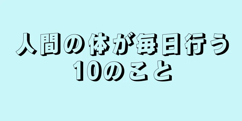 人間の体が毎日行う10のこと