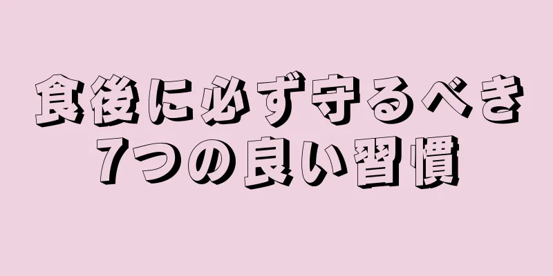 食後に必ず守るべき7つの良い習慣