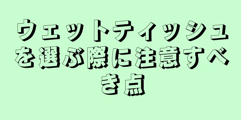 ウェットティッシュを選ぶ際に注意すべき点