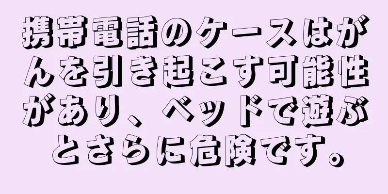 携帯電話のケースはがんを引き起こす可能性があり、ベッドで遊ぶとさらに危険です。