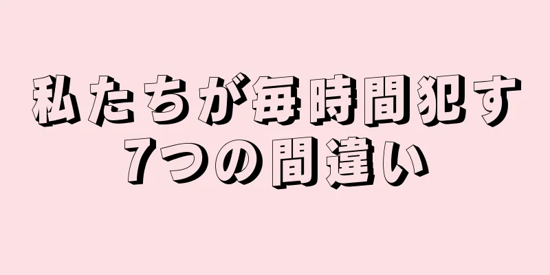 私たちが毎時間犯す7つの間違い