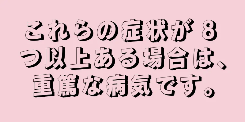 これらの症状が 8 つ以上ある場合は、重篤な病気です。