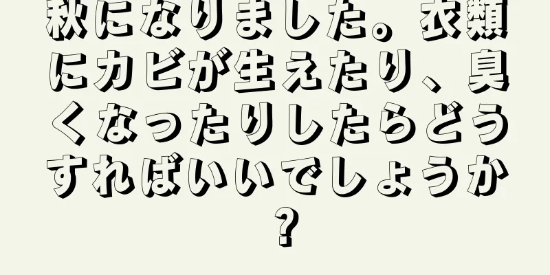 秋になりました。衣類にカビが生えたり、臭くなったりしたらどうすればいいでしょうか？