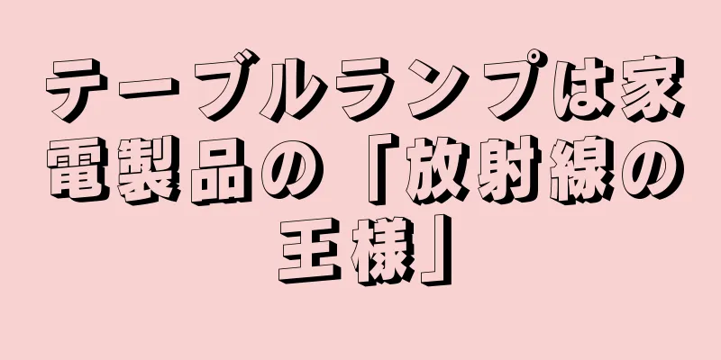テーブルランプは家電製品の「放射線の王様」