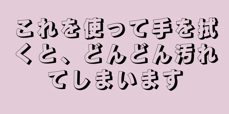 これを使って手を拭くと、どんどん汚れてしまいます