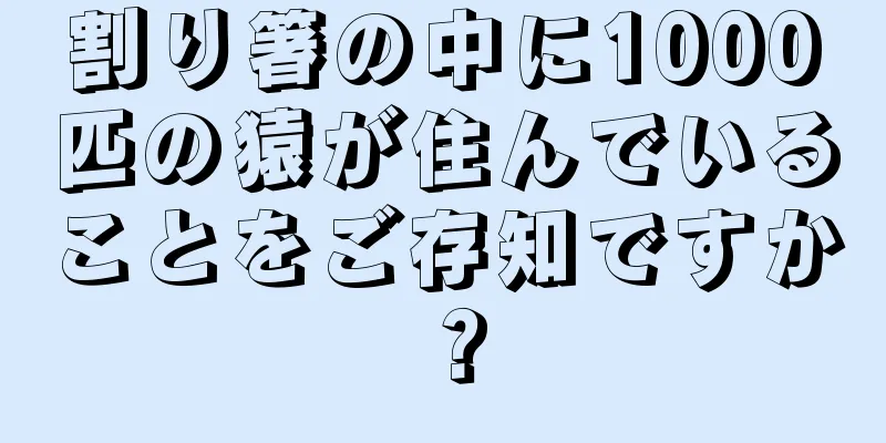 割り箸の中に1000匹の猿が住んでいることをご存知ですか？