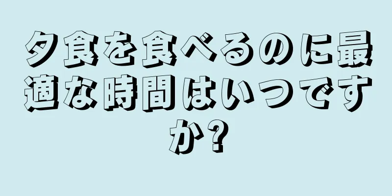 夕食を食べるのに最適な時間はいつですか?