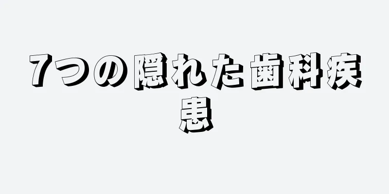 7つの隠れた歯科疾患