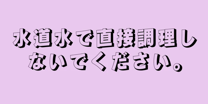 水道水で直接調理しないでください。